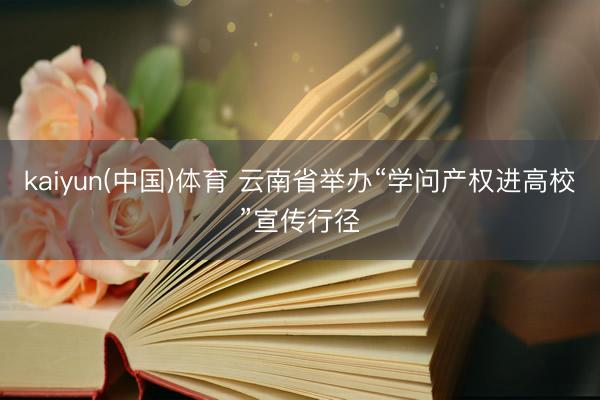 kaiyun(中国)体育 云南省举办“学问产权进高校”宣传行径