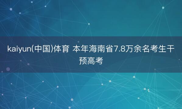 kaiyun(中国)体育 本年海南省7.8万余名考生干预高考