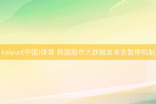 kaiyun(中国)体育 韩国股市大跌触发来去暂停机制