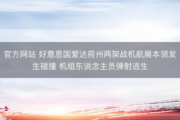 官方网站 好意思国爱达荷州两架战机航展本领发生碰撞 机组东说念主员弹射逃生