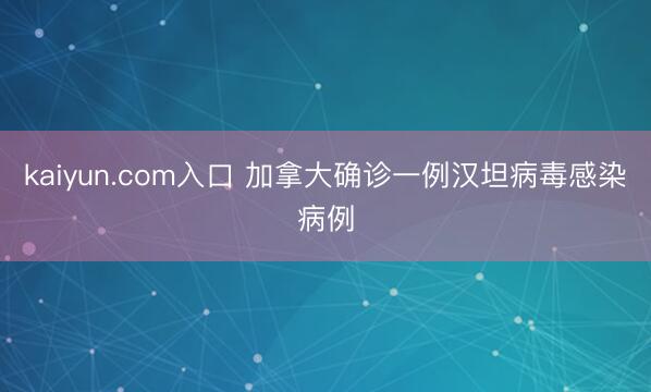 kaiyun.com入口 加拿大确诊一例汉坦病毒感染病例