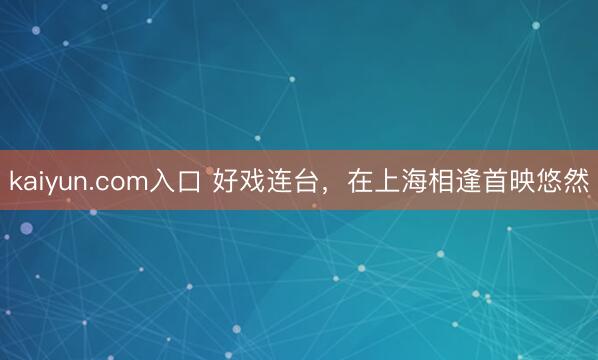 kaiyun.com入口 好戏连台，在上海相逢首映悠然