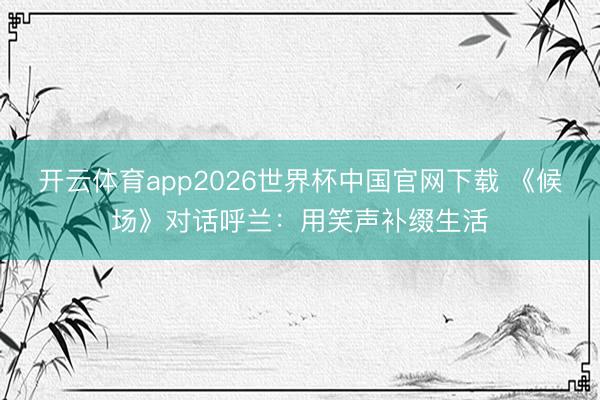 开云体育app2026世界杯中国官网下载 《候场》对话呼兰：用笑声补缀生活