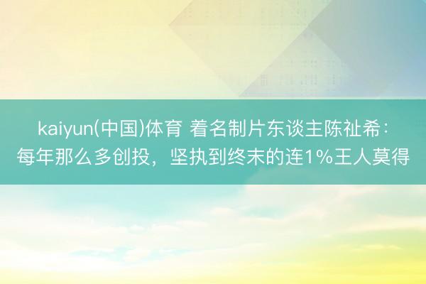 kaiyun(中国)体育 着名制片东谈主陈祉希：每年那么多创投，坚执到终末的连1%王人莫得