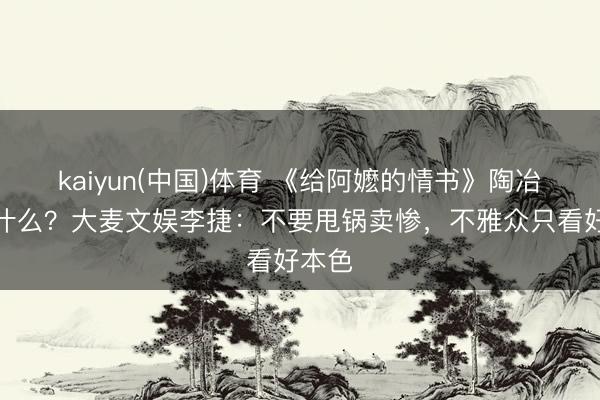 kaiyun(中国)体育 《给阿嬷的情书》陶冶咱们什么？大麦文娱李捷：不要甩锅卖惨，不雅众只看好本色