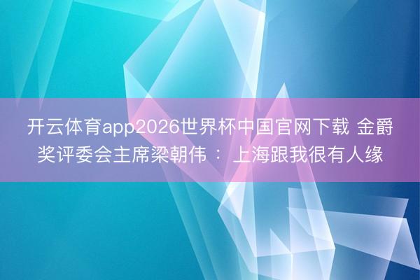 开云体育app2026世界杯中国官网下载 金爵奖评委会主席梁朝伟 ：上海跟我很有人缘