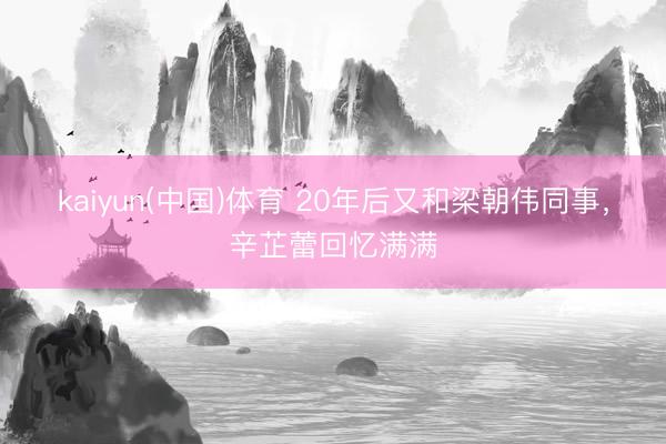 kaiyun(中国)体育 20年后又和梁朝伟同事，辛芷蕾回忆满满