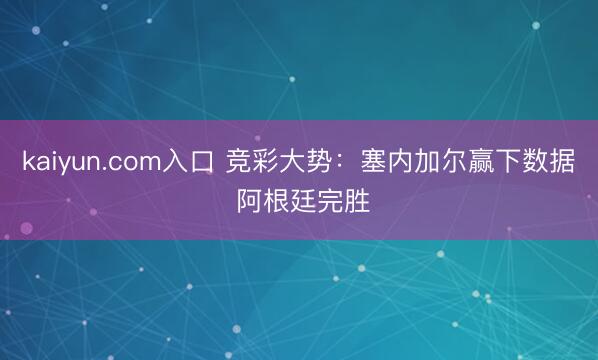 kaiyun.com入口 竞彩大势：塞内加尔赢下数据 阿根廷完胜