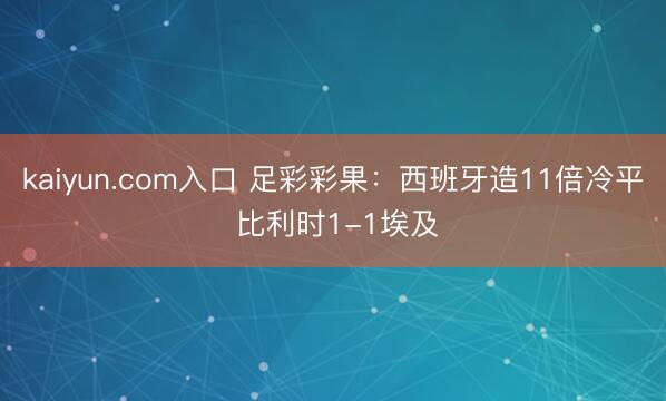kaiyun.com入口 足彩彩果：西班牙造11倍冷平 比利时1-1埃及