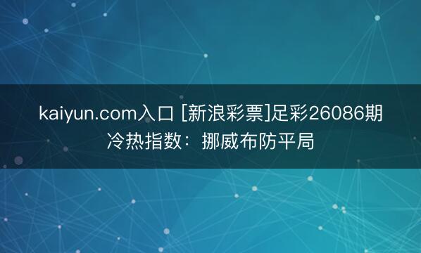 kaiyun.com入口 [新浪彩票]足彩26086期冷热指数：挪威布防平局