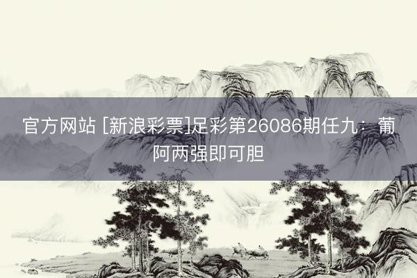 官方网站 [新浪彩票]足彩第26086期任九：葡阿两强即可胆