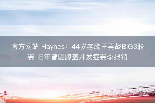 官方网站 Haynes：44岁老鹰王再战BIG3联赛 旧年曾因膝盖并发症赛季报销