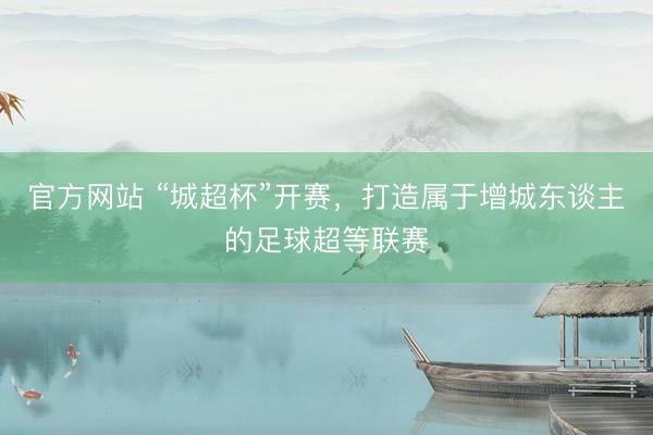 官方网站 “城超杯”开赛，打造属于增城东谈主的足球超等联赛