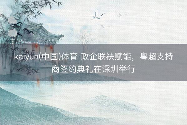 kaiyun(中国)体育 政企联袂赋能，粤超支持商签约典礼在深圳举行