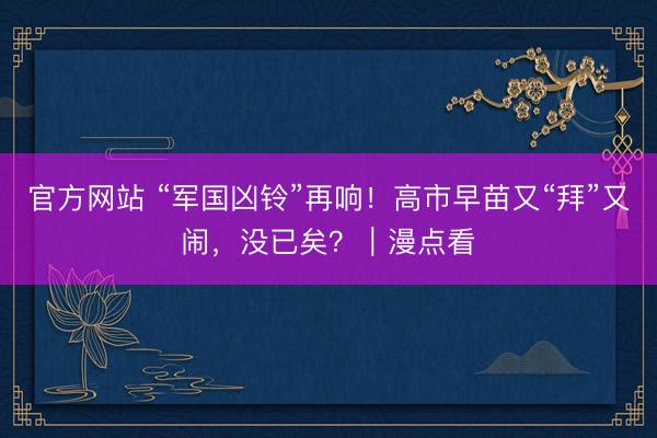 官方网站 “军国凶铃”再响！高市早苗又“拜”又闹，没已矣？｜漫点看