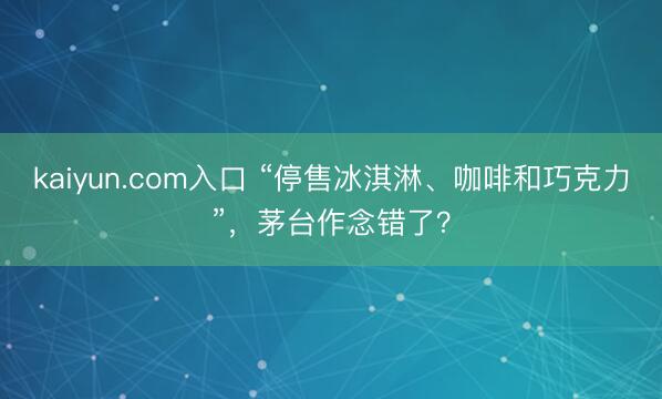 kaiyun.com入口 “停售冰淇淋、咖啡和巧克力”，茅台作念错了？