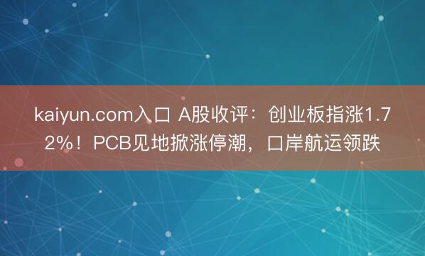 kaiyun.com入口 A股收评：创业板指涨1.72%！PCB见地掀涨停潮，口岸航运领跌