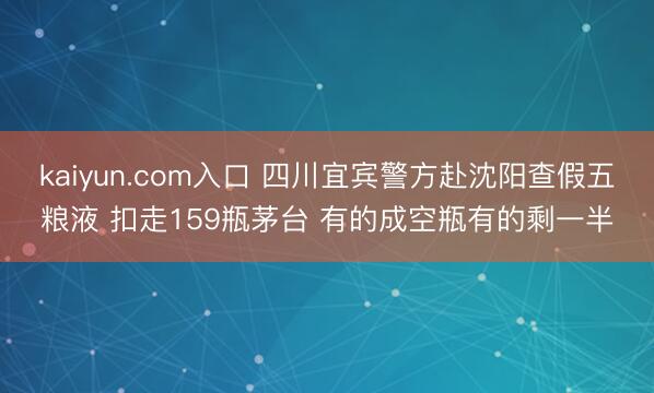kaiyun.com入口 四川宜宾警方赴沈阳查假五粮液 扣走159瓶茅台 有的成空瓶有的剩一半