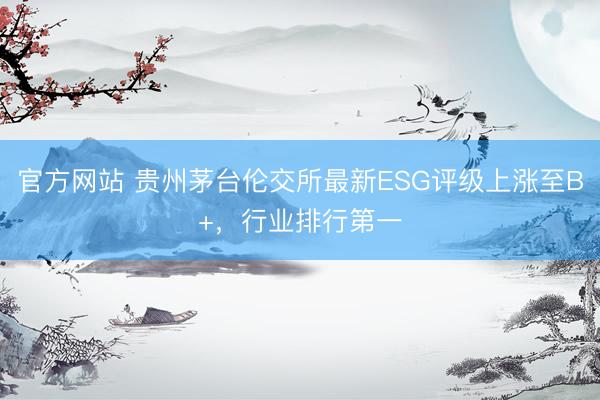官方网站 贵州茅台伦交所最新ESG评级上涨至B+，行业排行第一