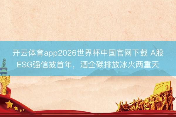 开云体育app2026世界杯中国官网下载 A股ESG强信披首年，酒企碳排放冰火两重天