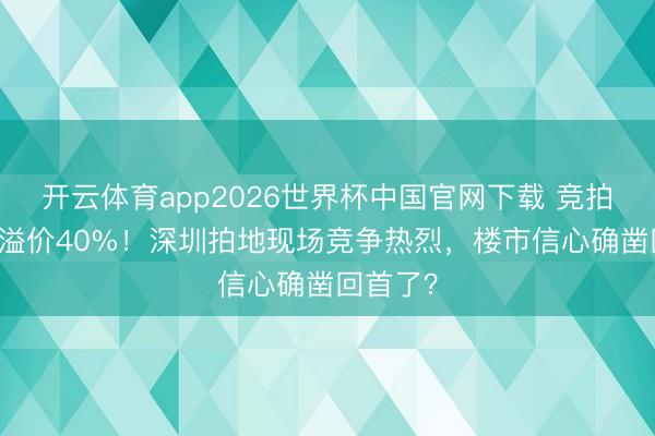 开云体育app2026世界杯中国官网下载 竞拍56轮!溢价40%!深圳拍地现场竞争热烈,楼市信心确凿回首了?
