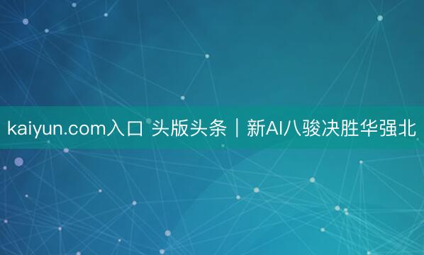 kaiyun.com入口 头版头条|新AI八骏决胜华强北