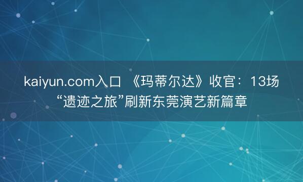 kaiyun.com入口 《玛蒂尔达》收官:13场“遗迹之旅”刷新东莞演艺新篇章