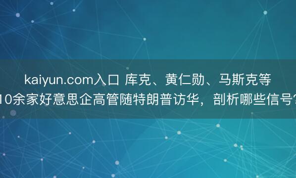 kaiyun.com入口 库克、黄仁勋、马斯克等10余家好意思企高管随特朗普访华,剖析哪些信号?