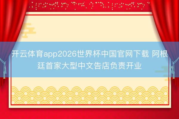 开云体育app2026世界杯中国官网下载 阿根廷首家大型中文告店负责开业