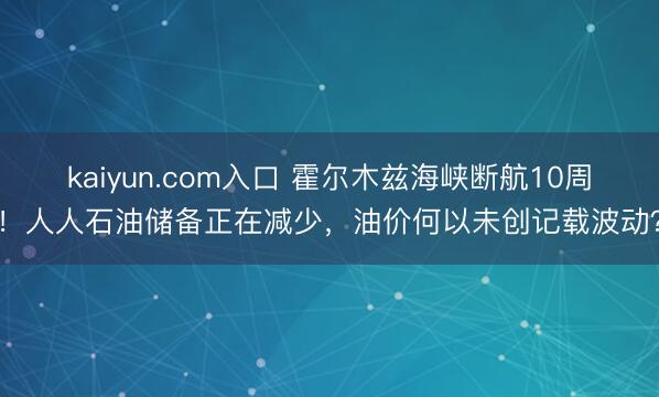 kaiyun.com入口 霍尔木兹海峡断航10周！人人石油储备正在减少，油价何以未创记载波动？
