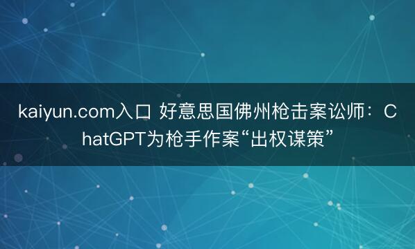 kaiyun.com入口 好意思国佛州枪击案讼师:ChatGPT为枪手作案“出权谋策”