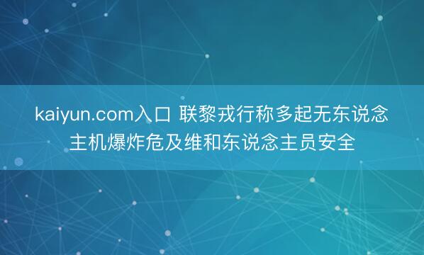 kaiyun.com入口 联黎戎行称多起无东说念主机爆炸危及维和东说念主员安全