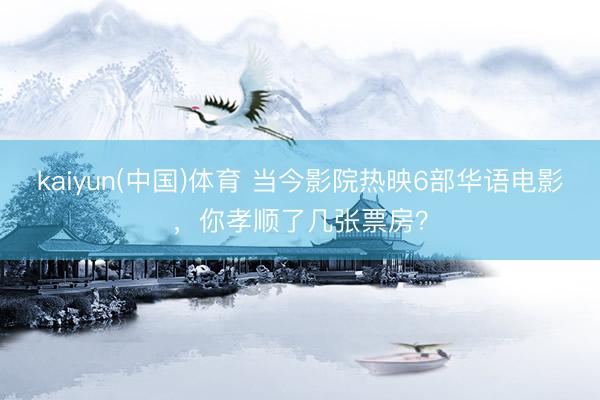 kaiyun(中国)体育 当今影院热映6部华语电影，你孝顺了几张票房？