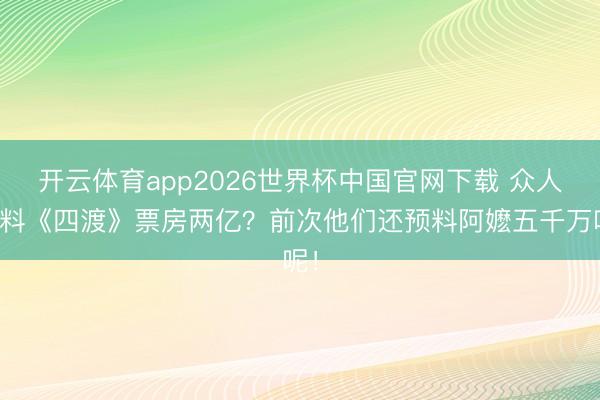 开云体育app2026世界杯中国官网下载 众人预料《四渡》票房两亿？前次他们还预料阿嬷五千万呢！