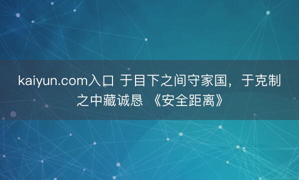 kaiyun.com入口 于目下之间守家国，于克制之中藏诚恳 《安全距离》