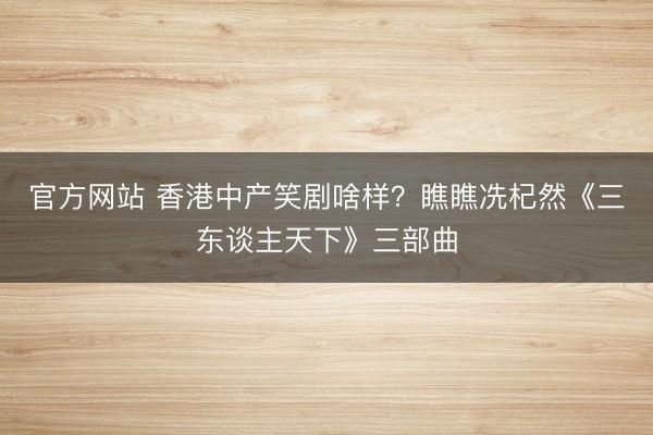 官方网站 香港中产笑剧啥样？瞧瞧冼杞然《三东谈主天下》三部曲