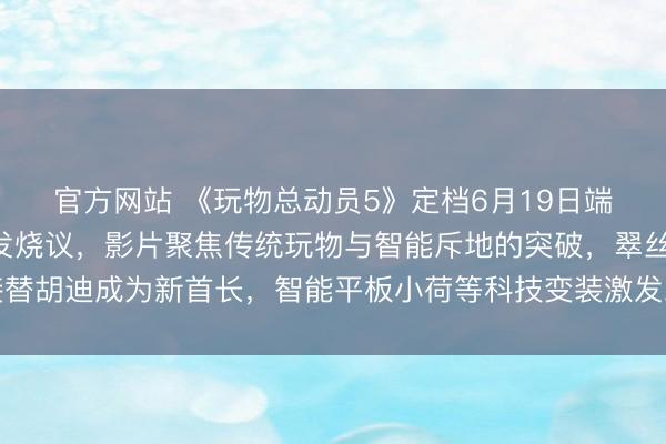 官方网站 《玩物总动员5》定档6月19日端午档,烂番茄开分激发烧议,影片聚焦传统玩物与智能斥地的突破,翠丝接替胡迪成为新首长,智能平板小荷等科技变装激发对数字期间童年作陪的想考