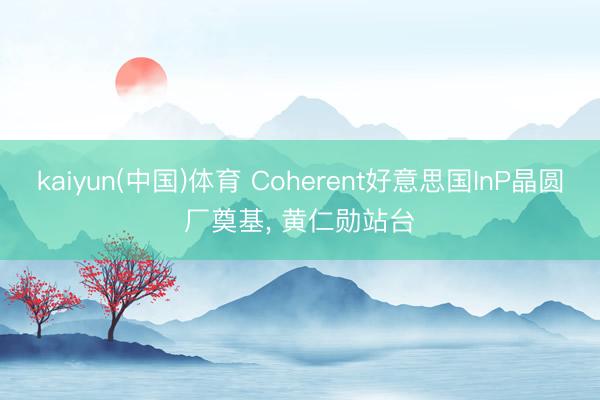 kaiyun(中国)体育 Coherent好意思国InP晶圆厂奠基， 黄仁勋站台