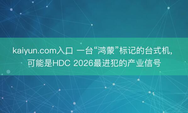 kaiyun.com入口 一台“鸿蒙”标记的台式机， 可能是HDC 2026最进犯的产业信号