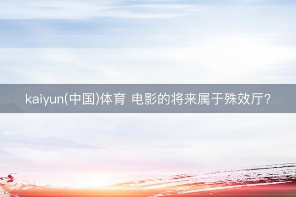 kaiyun(中国)体育 电影的将来属于殊效厅?