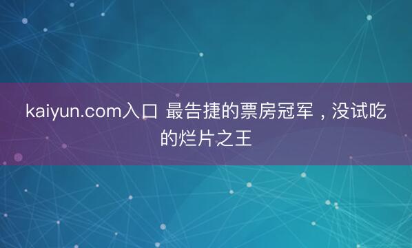 kaiyun.com入口 最告捷的票房冠军 , 没试吃的烂片之王